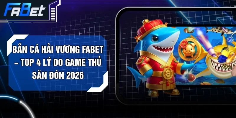 Bắn Cá Hải Vương FABET – Top 4 Lý Do Game Thủ Săn Đón 2026