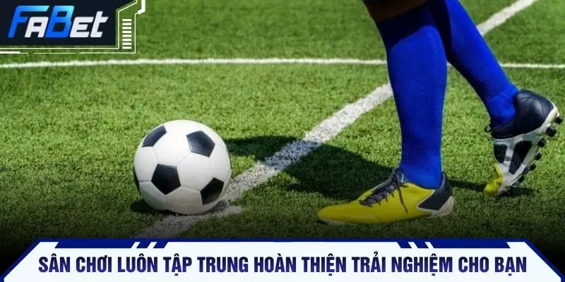 Sân chơi luôn tập trung hoàn thiện trải nghiệm cho bạn